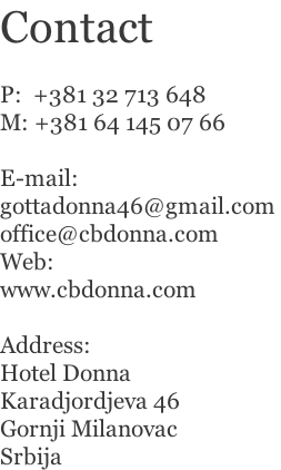 Contact  P:  +381 32 713 648 M: +381 64 145 07 66  E-mail:  gottadonna46@gmail.com  office@cbdonna.com Web: www.cbdonna.com  Address: Hotel Donna Karadjordjeva 46 Gornji Milanovac Srbija